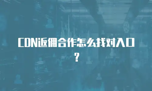 CDN返佣合作怎么找对入口？