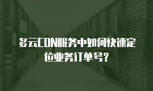 多云CDN服务中如何快速定位业务订单号？