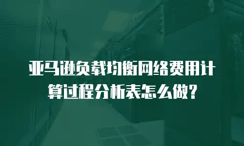 亚马逊负载均衡网络费用计算过程分析表怎么做？