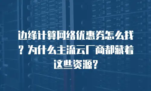 边缘计算网络优惠券怎么找？为什么主流云厂商都藏着这些资源？