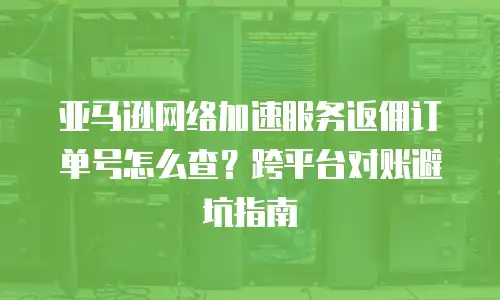 亚马逊网络加速服务返佣订单号怎么查？跨平台对账避坑指南