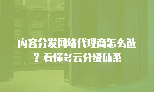 内容分发网络代理商怎么选？看懂多云分级体系