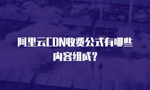 阿里云CDN收费公式有哪些内容组成？