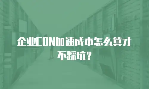 企业CDN加速成本怎么算才不踩坑？