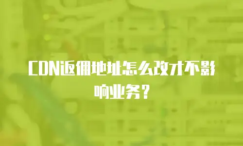 CDN返佣地址怎么改才不影响业务？