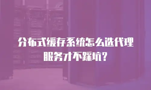 分布式缓存系统怎么选代理服务才不踩坑？