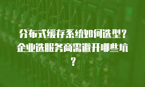 分布式缓存系统如何选型？企业选服务商需避开哪些坑？
