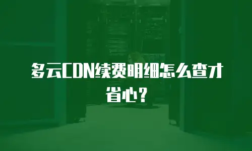 多云CDN续费明细怎么查才省心？