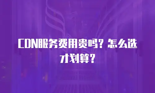 CDN服务费用贵吗？怎么选才划算？