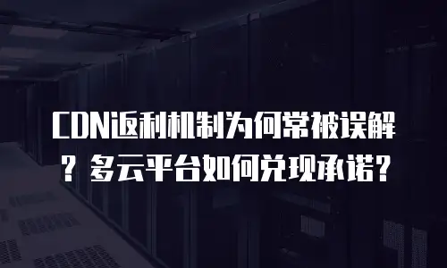 CDN返利机制为何常被误解？多云平台如何兑现承诺？