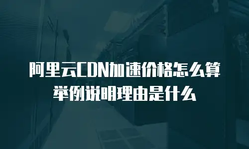 阿里云CDN加速价格怎么算举例说明理由是什么