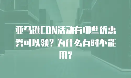 亚马逊CDN活动有哪些优惠券可以领？为什么有时不能用？