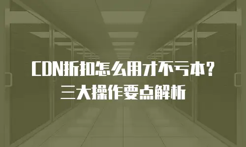 CDN折扣怎么用才不亏本？三大操作要点解析