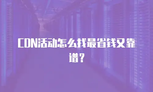 CDN活动怎么找最省钱又靠谱？