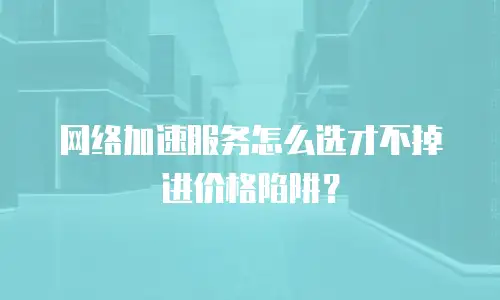网络加速服务怎么选才不掉进价格陷阱？