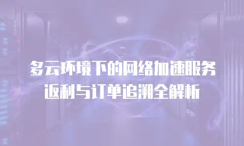 多云环境下的网络加速服务返利与订单追溯全解析