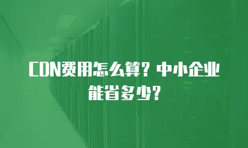CDN费用怎么算？中小企业能省多少？