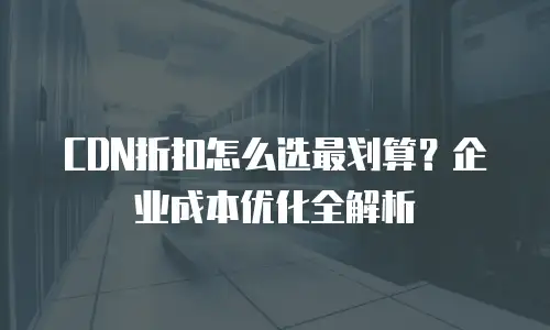 CDN折扣怎么选最划算？企业成本优化全解析
