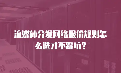 流媒体分发网络报价规则怎么选才不踩坑？