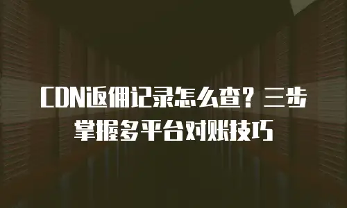 CDN返佣记录怎么查？三步掌握多平台对账技巧