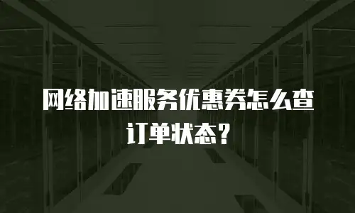 网络加速服务优惠券怎么查订单状态？