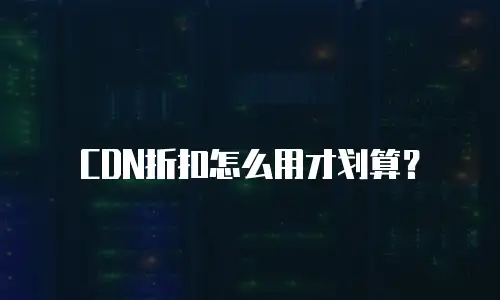 CDN折扣怎么用才划算？