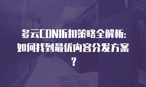 多云CDN折扣策略全解析：如何找到最优内容分发方案？