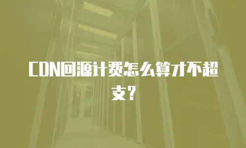 CDN回源计费怎么算才不超支？