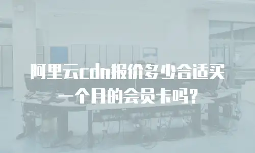 阿里云cdn报价多少合适买一个月的会员卡吗？