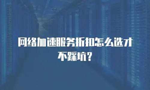 网络加速服务折扣怎么选才不踩坑？