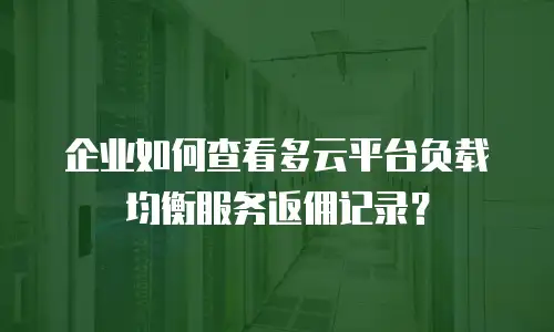 企业如何查看多云平台负载均衡服务返佣记录？