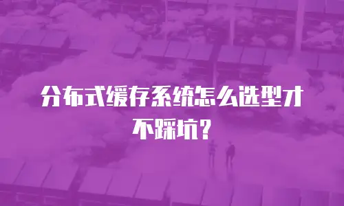 分布式缓存系统怎么选型才不踩坑？
