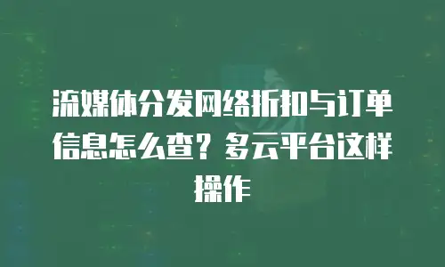 流媒体分发网络折扣与订单信息怎么查？多云平台这样操作
