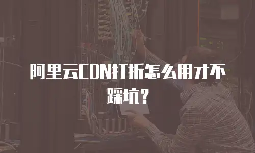 阿里云CDN打折怎么用才不踩坑？