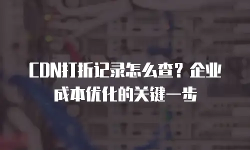 CDN打折记录怎么查？企业成本优化的关键一步