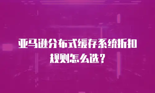 亚马逊分布式缓存系统折扣规则怎么选？