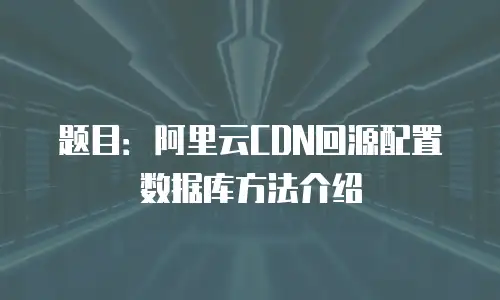 题目：阿里云CDN回源配置数据库方法介绍