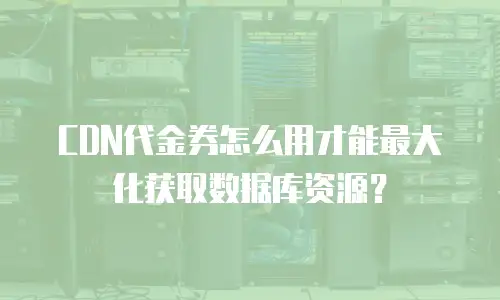 CDN代金券怎么用才能最大化获取数据库资源？