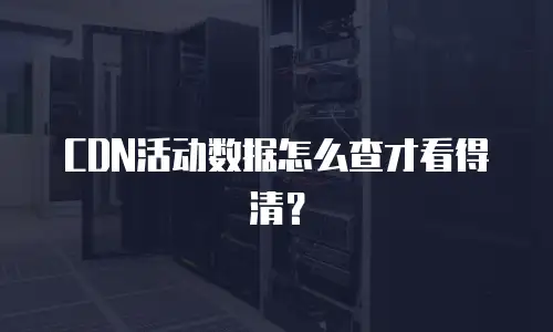 CDN活动数据怎么查才看得清？