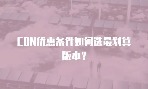 CDN优惠条件如何选最划算版本？