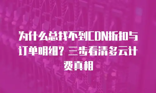 为什么总找不到CDN折扣与订单明细？三步看清多云计费真相