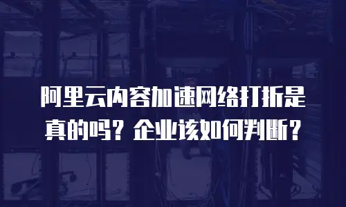 阿里云内容加速网络打折是真的吗？企业该如何判断？