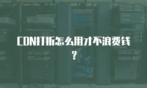 CDN打折怎么用才不浪费钱？