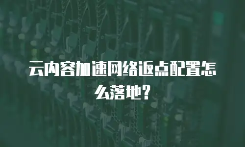 云内容加速网络返点配置怎么落地？