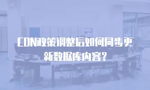 CDN政策调整后如何同步更新数据库内容？