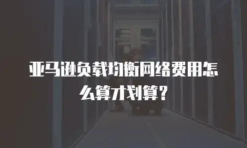 亚马逊负载均衡网络费用怎么算才划算？