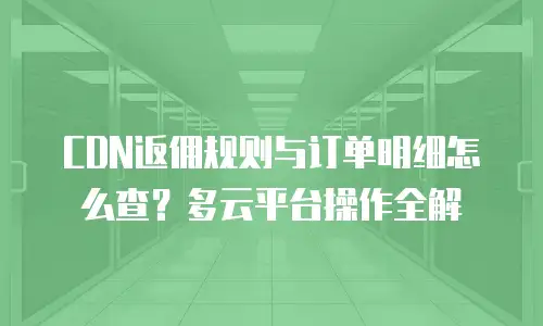CDN返佣规则与订单明细怎么查？多云平台操作全解