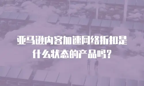 亚马逊内容加速网络折扣是什么状态的产品吗？