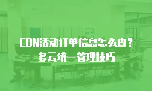 CDN活动订单信息怎么查？多云统一管理技巧