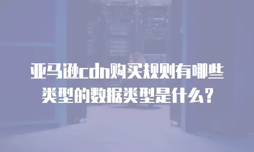 亚马逊cdn购买规则有哪些类型的数据类型是什么？